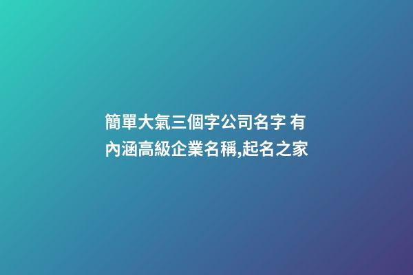 簡單大氣三個字公司名字 有內涵高級企業名稱,起名之家